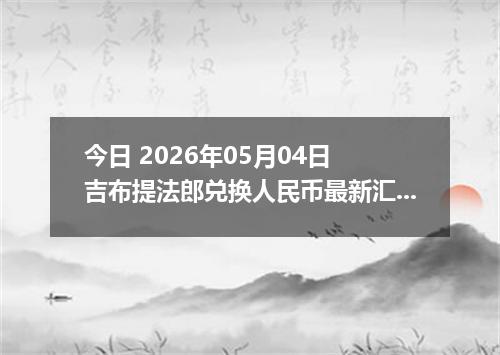今日 2026年05月04日 吉布提法郎兑换人民币最新汇率行情