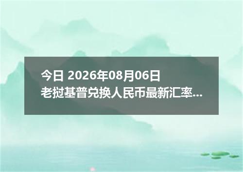 今日 2026年08月06日 老挝基普兑换人民币最新汇率行情