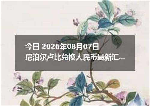 今日 2026年08月07日 尼泊尔卢比兑换人民币最新汇率行情