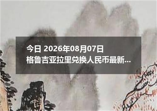 今日 2026年08月07日 格鲁吉亚拉里兑换人民币最新汇率行情