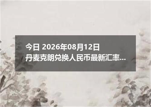 今日 2026年08月12日 丹麦克朗兑换人民币最新汇率行情