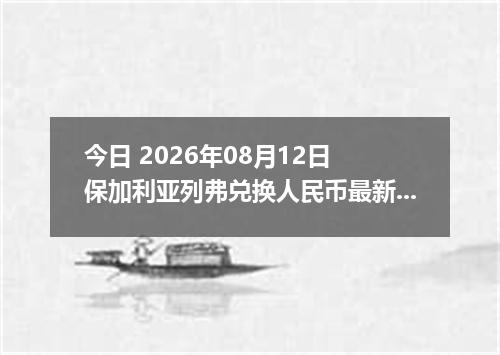 今日 2026年08月12日 保加利亚列弗兑换人民币最新汇率行情