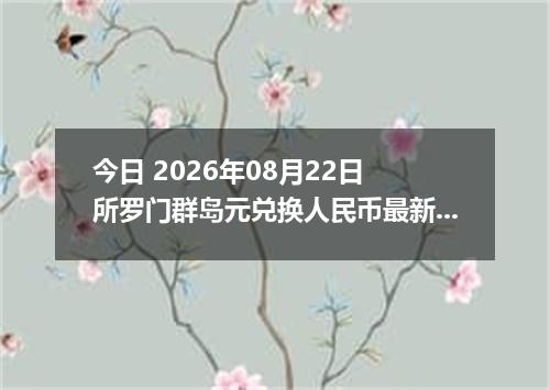 今日 2026年08月22日 所罗门群岛元兑换人民币最新汇率行情