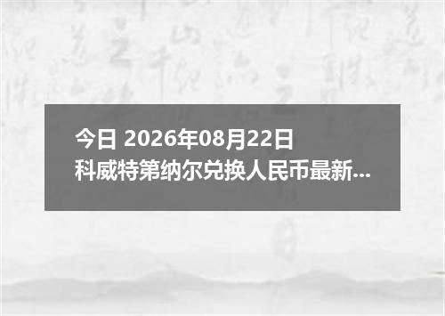 今日 2026年08月22日 科威特第纳尔兑换人民币最新汇率行情