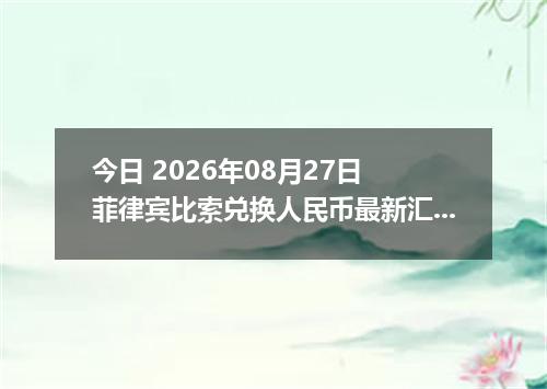 今日 2026年08月27日 菲律宾比索兑换人民币最新汇率行情