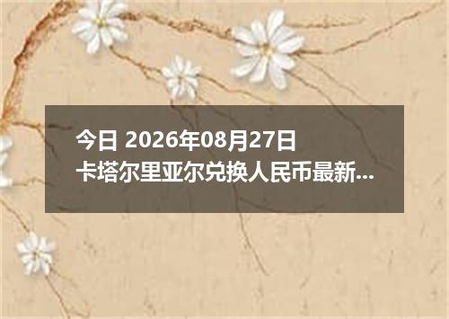 今日 2026年08月27日 卡塔尔里亚尔兑换人民币最新汇率行情