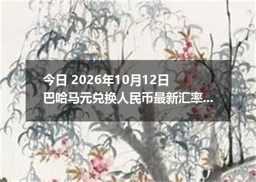 今日 2026年10月12日 巴哈马元兑换人民币最新汇率行情