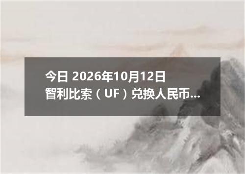 今日 2026年10月12日 智利比索（UF）兑换人民币最新汇率行情