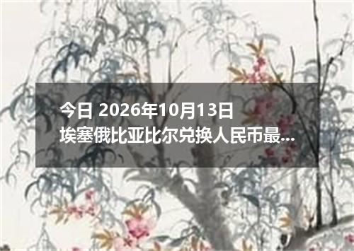 今日 2026年10月13日 埃塞俄比亚比尔兑换人民币最新汇率行情