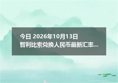 今日 2026年10月13日 智利比索兑换人民币最新汇率行情