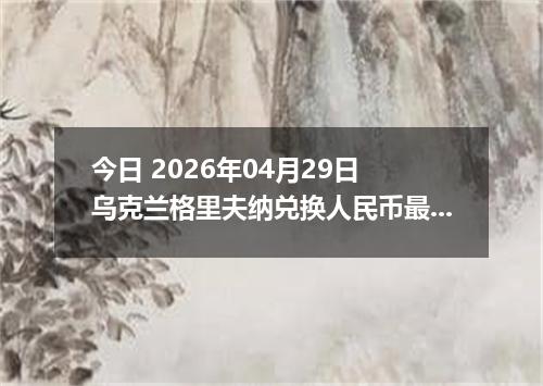 今日 2026年04月29日 乌克兰格里夫纳兑换人民币最新汇率行情
