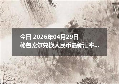 今日 2026年04月29日 秘鲁索尔兑换人民币最新汇率行情