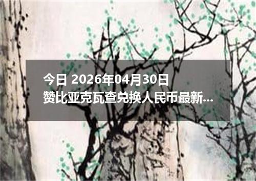 今日 2026年04月30日 赞比亚克瓦查兑换人民币最新汇率行情