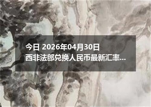 今日 2026年04月30日 西非法郎兑换人民币最新汇率行情