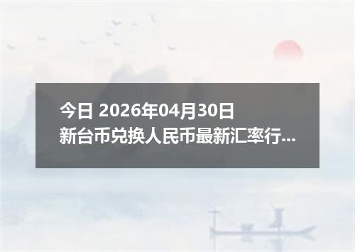 今日 2026年04月30日 新台币兑换人民币最新汇率行情