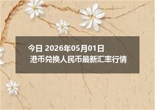 今日 2026年05月01日 港币兑换人民币最新汇率行情