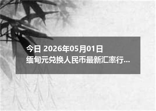 今日 2026年05月01日 缅甸元兑换人民币最新汇率行情