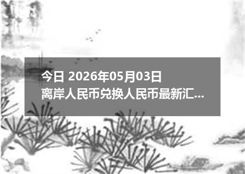 今日 2026年05月03日 离岸人民币兑换人民币最新汇率行情