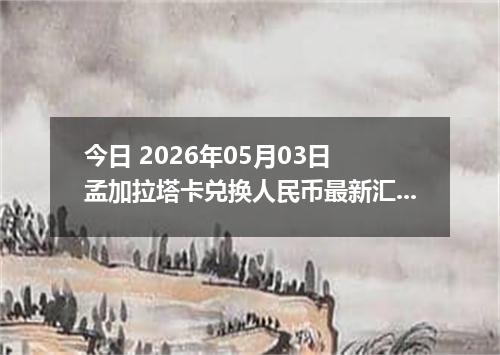 今日 2026年05月03日 孟加拉塔卡兑换人民币最新汇率行情