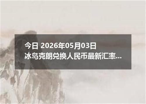 今日 2026年05月03日 冰岛克朗兑换人民币最新汇率行情