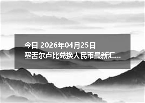 今日 2026年04月25日 塞舌尔卢比兑换人民币最新汇率行情